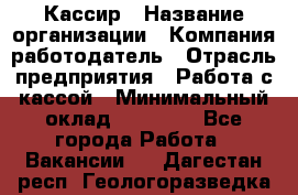 Кассир › Название организации ­ Компания-работодатель › Отрасль предприятия ­ Работа с кассой › Минимальный оклад ­ 14 000 - Все города Работа » Вакансии   . Дагестан респ.,Геологоразведка п.